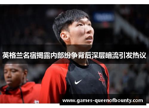 英格兰名宿揭露内部纷争背后深层暗流引发热议 英格兰名宿揭露内部纷争背后深层暗流引发热议