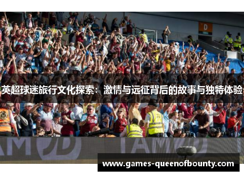 英超球迷旅行文化探索：激情与远征背后的故事与独特体验