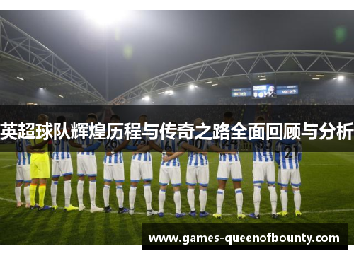 英超球队辉煌历程与传奇之路全面回顾与分析