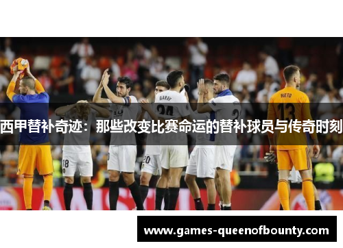 西甲替补奇迹：那些改变比赛命运的替补球员与传奇时刻