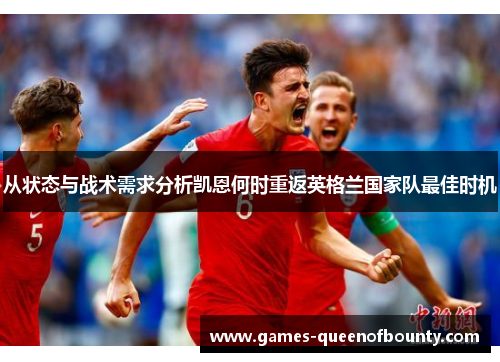 从状态与战术需求分析凯恩何时重返英格兰国家队最佳时机 从状态与战术需求分析凯恩何时重返英格兰国家队最佳时机