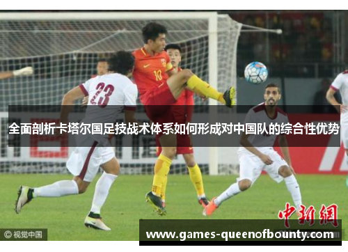 全面剖析卡塔尔国足技战术体系如何形成对中国队的综合性优势