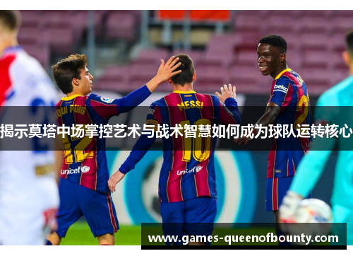 揭示莫塔中场掌控艺术与战术智慧如何成为球队运转核心