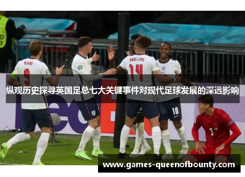 纵观历史探寻英国足总七大关键事件对现代足球发展的深远影响