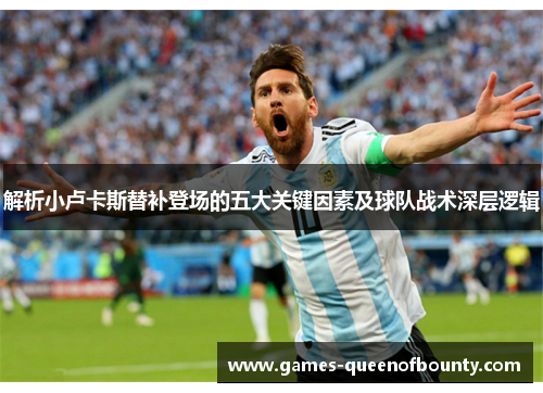 解析小卢卡斯替补登场的五大关键因素及球队战术深层逻辑