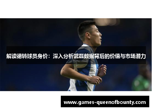 解读德转球员身价:深入分析武磊数据背后的价值与市场潜力 解读德转球员身价:深入分析武磊数据背后的价值与市场潜力