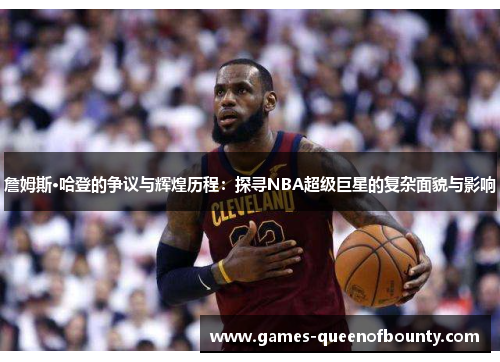 詹姆斯·哈登的争议与辉煌历程：探寻NBA超级巨星的复杂面貌与影响