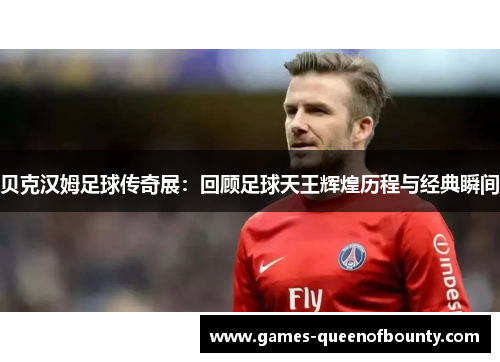 贝克汉姆足球传奇展:回顾足球天王辉煌历程与经典瞬间 贝克汉姆足球传奇展:回顾足球天王辉煌历程与经典瞬间