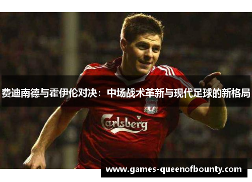 费迪南德与霍伊伦对决:中场战术革新与现代足球的新格局 费迪南德与霍伊伦对决:中场战术革新与现代足球的新格局