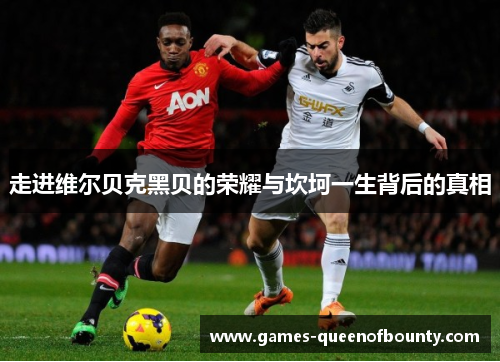 走进维尔贝克黑贝的荣耀与坎坷一生背后的真相