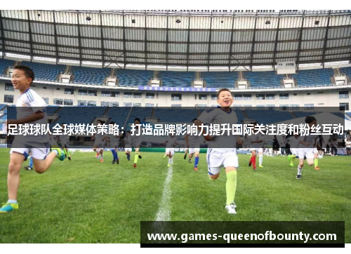 足球球队全球媒体策略：打造品牌影响力提升国际关注度和粉丝互动