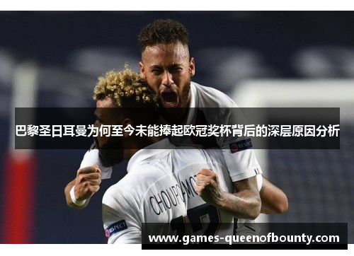 巴黎圣日耳曼为何至今未能捧起欧冠奖杯背后的深层原因分析