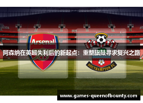 阿森纳在英超失利后的新起点:重整旗鼓寻求复兴之路 阿森纳在英超失利后的新起点:重整旗鼓寻求复兴之路