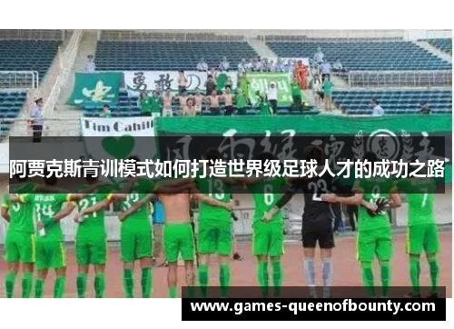 阿贾克斯青训模式如何打造世界级足球人才的成功之路 阿贾克斯青训模式如何打造世界级足球人才的成功之路