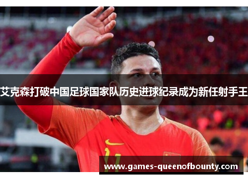 艾克森打破中国足球国家队历史进球纪录成为新任射手王