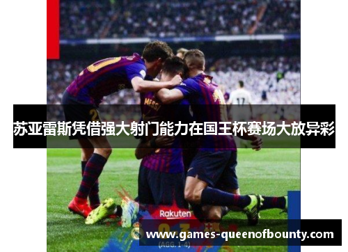 苏亚雷斯凭借强大射门能力在国王杯赛场大放异彩 苏亚雷斯凭借强大射门能力在国王杯赛场大放异彩