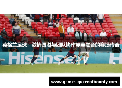 英格兰足球:激情四溢与团队协作完美融合的赛场传奇 英格兰足球:激情四溢与团队协作完美融合的赛场传奇