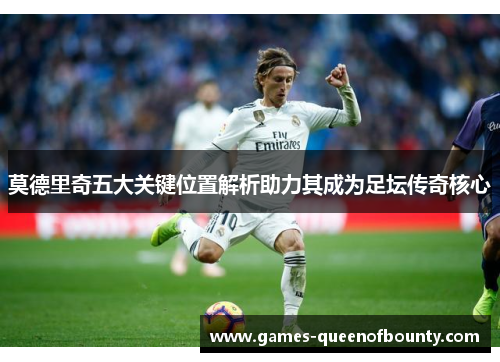 莫德里奇五大关键位置解析助力其成为足坛传奇核心 莫德里奇五大关键位置解析助力其成为足坛传奇核心