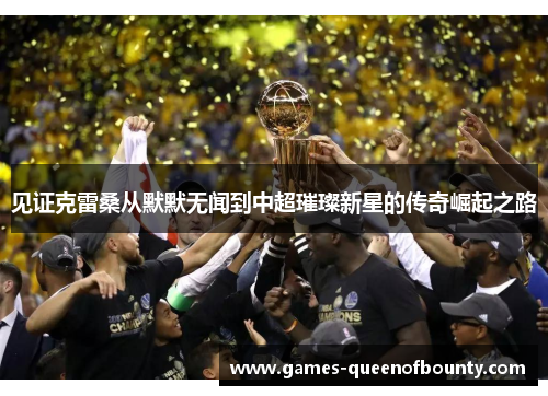 见证克雷桑从默默无闻到中超璀璨新星的传奇崛起之路