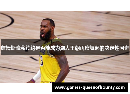 詹姆斯降薪续约是否能成为湖人王朝再度崛起的决定性因素