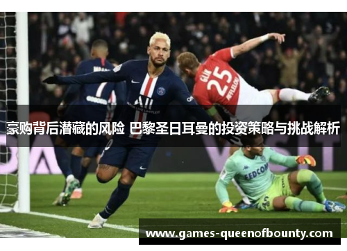 豪购背后潜藏的风险 巴黎圣日耳曼的投资策略与挑战解析 豪购背后潜藏的风险 巴黎圣日耳曼的投资策略与挑战解析