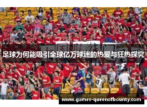 足球为何能吸引全球亿万球迷的热爱与狂热探究 足球为何能吸引全球亿万球迷的热爱与狂热探究