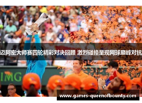 迈阿密大师赛四轮精彩对决回顾 激烈碰撞呈现网球巅峰对抗