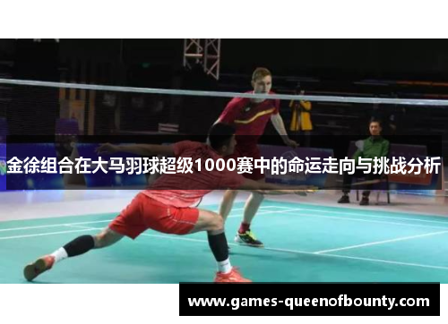 金徐组合在大马羽球超级1000赛中的命运走向与挑战分析