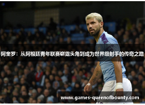 阿奎罗：从阿根廷青年联赛崭露头角到成为世界级射手的传奇之路