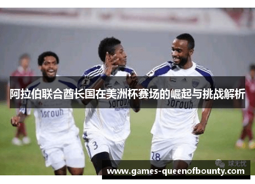 阿拉伯联合酋长国在美洲杯赛场的崛起与挑战解析