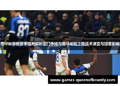 意甲联赛新赛季格局解析豪门争锋与黑马崛起之路战术演变与球星影响