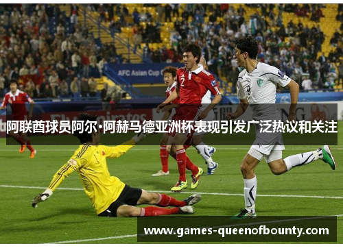 阿联酋球员阿尔·阿赫马德亚洲杯表现引发广泛热议和关注