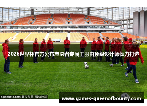 2026世界杯官方公布志愿者专属工服由顶级设计师倾力打造 2026世界杯官方公布志愿者专属工服由顶级设计师倾力打造