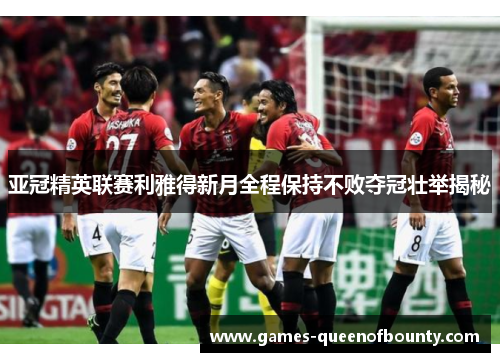 亚冠精英联赛利雅得新月全程保持不败夺冠壮举揭秘