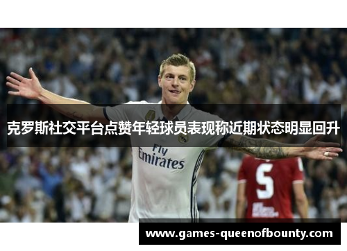 克罗斯社交平台点赞年轻球员表现称近期状态明显回升 克罗斯社交平台点赞年轻球员表现称近期状态明显回升