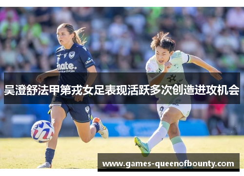 吴澄舒法甲第戎女足表现活跃多次创造进攻机会 吴澄舒法甲第戎女足表现活跃多次创造进攻机会