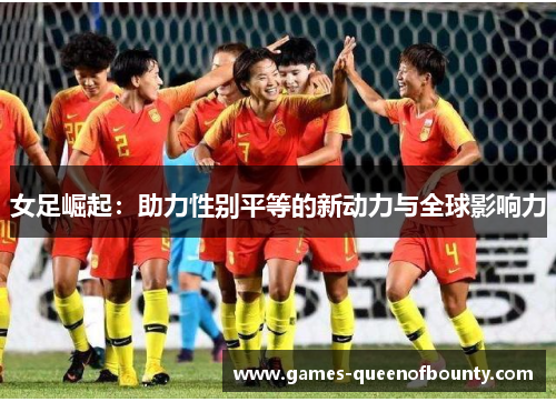 女足崛起:助力性别平等的新动力与全球影响力 女足崛起:助力性别平等的新动力与全球影响力