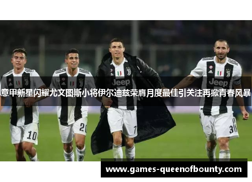 意甲新星闪耀尤文图斯小将伊尔迪兹荣膺月度最佳引关注再掀青春风暴
