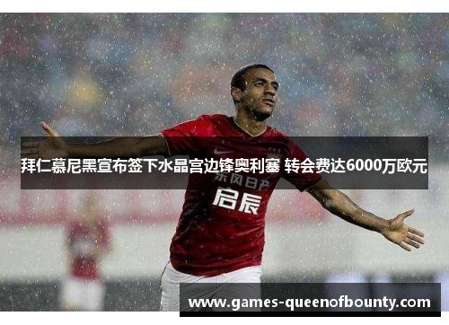 拜仁慕尼黑宣布签下水晶宫边锋奥利塞 转会费达6000万欧元 拜仁慕尼黑宣布签下水晶宫边锋奥利塞 转会费达6000万欧元