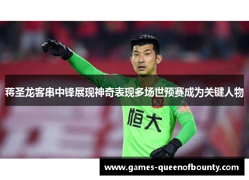 蒋圣龙客串中锋展现神奇表现多场世预赛成为关键人物