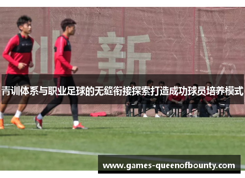 青训体系与职业足球的无缝衔接探索打造成功球员培养模式