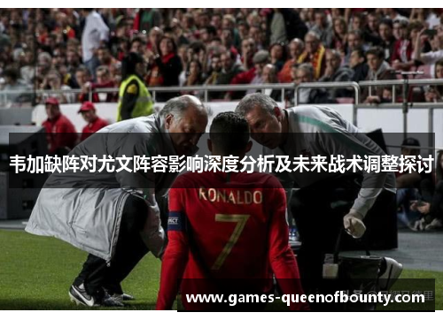 韦加缺阵对尤文阵容影响深度分析及未来战术调整探讨