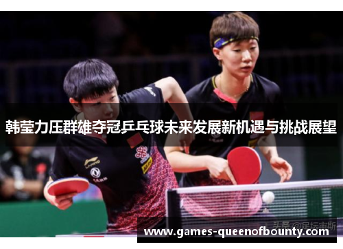 韩莹力压群雄夺冠乒乓球未来发展新机遇与挑战展望