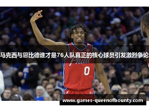 马克西与恩比德谁才是76人队真正的核心球员引发激烈争论