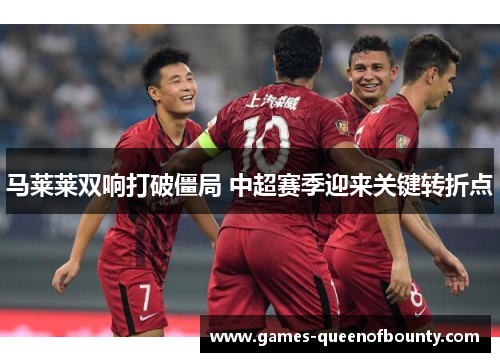 马莱莱双响打破僵局 中超赛季迎来关键转折点