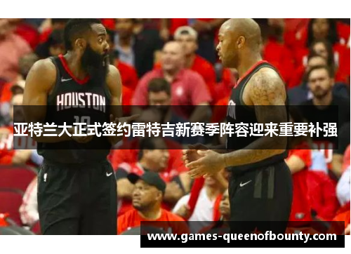 亚特兰大正式签约雷特吉新赛季阵容迎来重要补强