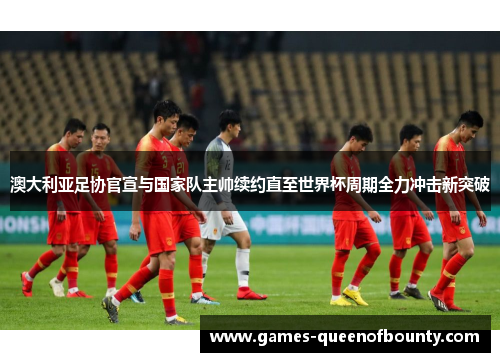 澳大利亚足协官宣与国家队主帅续约直至世界杯周期全力冲击新突破