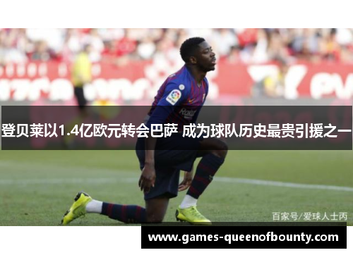 登贝莱以1.4亿欧元转会巴萨 成为球队历史最贵引援之一