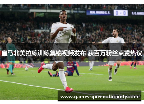 皇马北美拉练训练集锦视频发布 获百万粉丝点赞热议