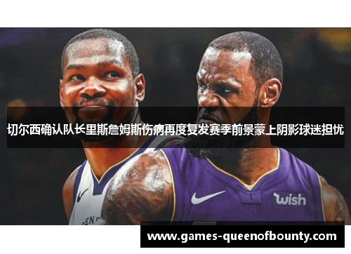 切尔西确认队长里斯詹姆斯伤病再度复发赛季前景蒙上阴影球迷担忧 切尔西确认队长里斯詹姆斯伤病再度复发赛季前景蒙上阴影球迷担忧